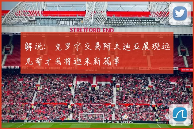 解说：克罗宁交易阿夫迪亚展现远见奇才或将迎来新篇章