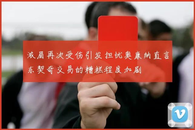 浓眉再次受伤引发担忧奥康纳直言东契奇交易的糟糕程度加剧