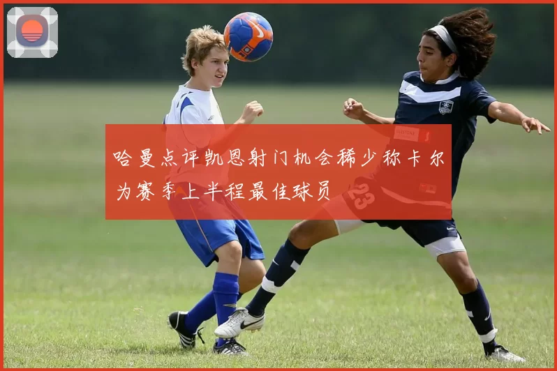 哈曼点评凯恩射门机会稀少称卡尔为赛季上半程最佳球员