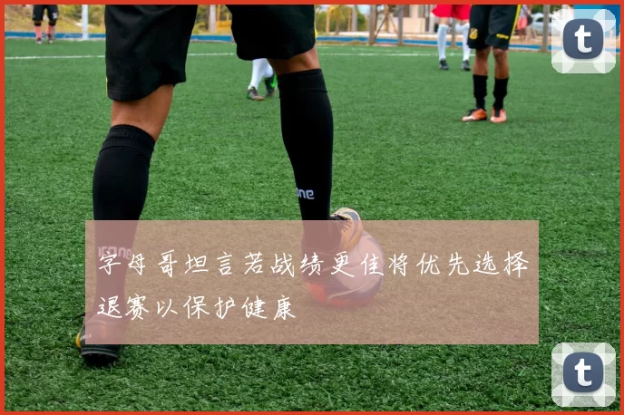 字母哥坦言若战绩更佳将优先选择退赛以保护健康