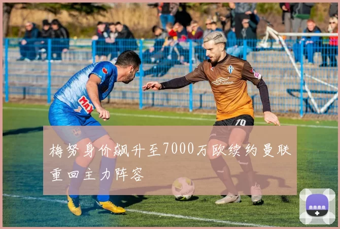 梅努身价飙升至7000万欧续约曼联重回主力阵容