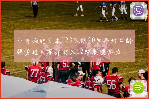 小将崛起日本U23队以20岁平均年龄强势进决赛并打入12球展现实力