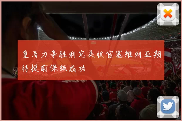 皇马力争胜利完美收官塞维利亚期待提前保级成功