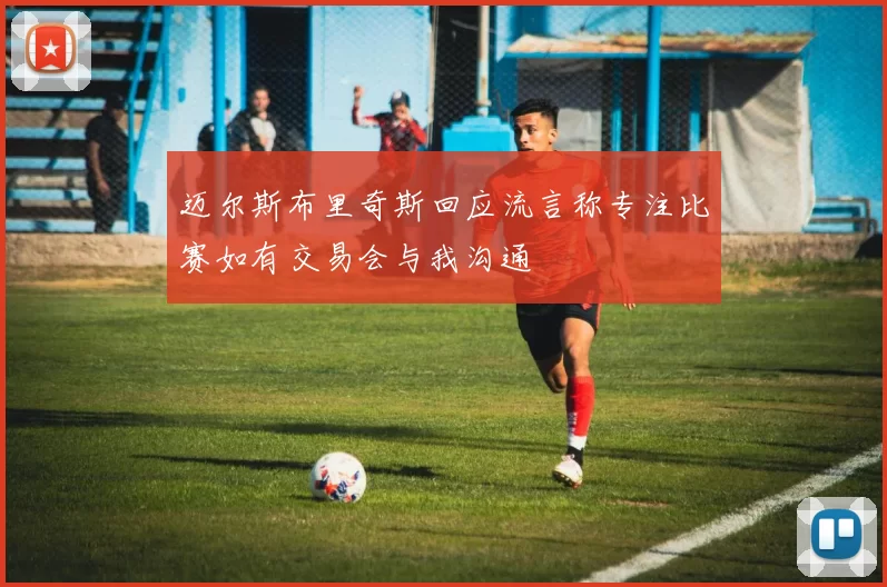 迈尔斯布里奇斯回应流言称专注比赛如有交易会与我沟通
