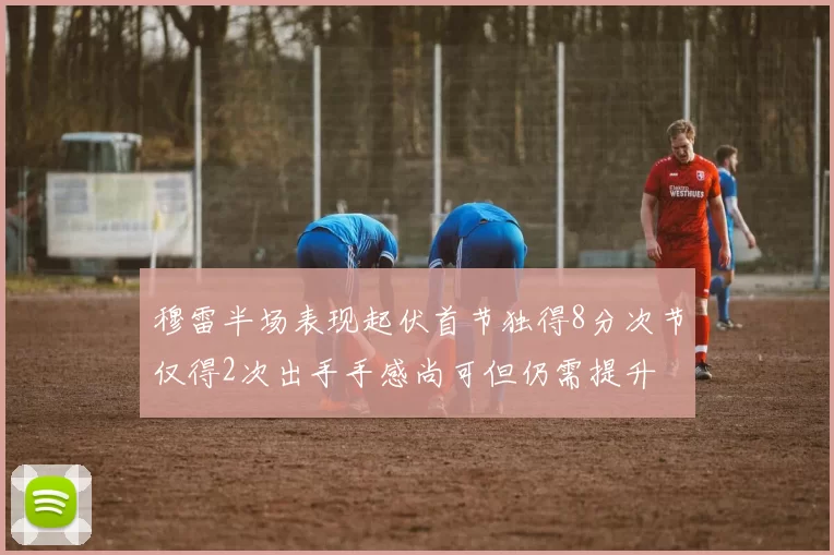 穆雷半场表现起伏首节独得8分次节仅得2次出手手感尚可但仍需提升