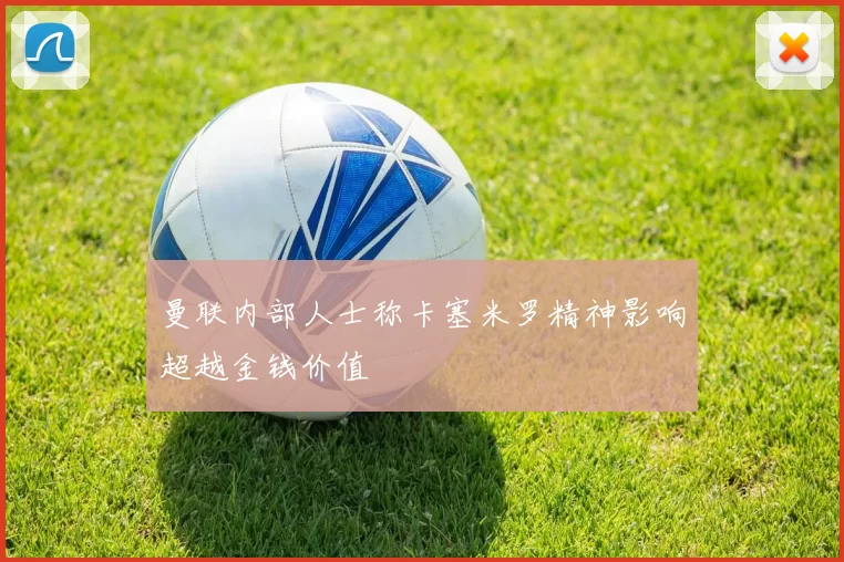 曼联内部人士称卡塞米罗精神影响超越金钱价值