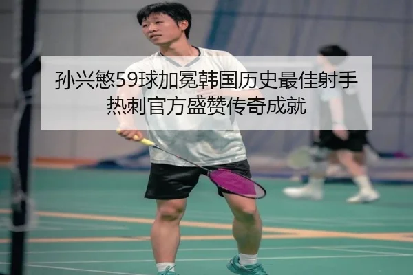 孙兴慜59球加冕韩国历史最佳射手 热刺官方盛赞传奇成就